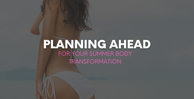 Planning Ahead: Your Summer Body Transformation